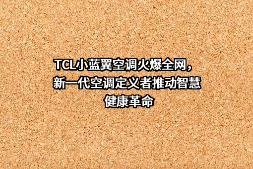 TCL小蓝翼空调火爆全网，新一代空调定义者推动智慧健康革命