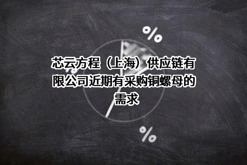 芯云方程（上海）供应链有限公司近期有采购铜螺母的需求