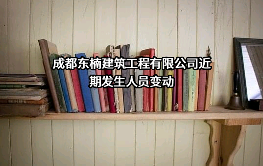 成都东楠建筑工程有限公司近期发生人员变动