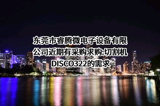 东莞市睿腾微电子设备有限公司近期有采购求购:切割机DISCO322的需求