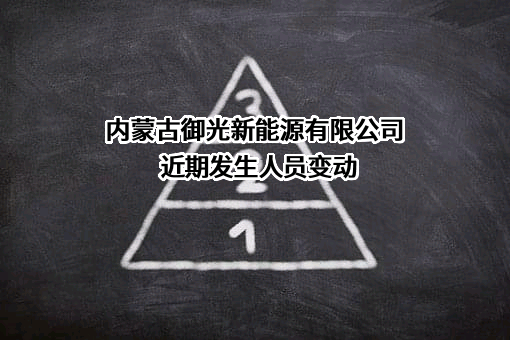 内蒙古御光新能源有限公司近期发生人员变动