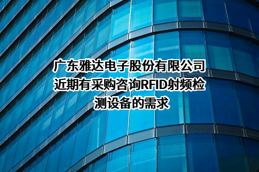 广东雅达电子股份有限公司近期有采购咨询RFID射频检测设备的需求