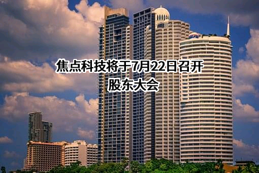 焦点科技将于7月22日召开股东大会