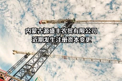 内蒙古源盛丰农贸有限公司近期发生注册资本变更