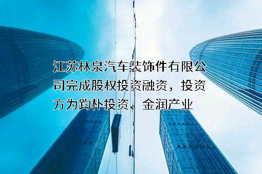 江苏林泉汽车装饰件有限公司完成不明确融资，投资方为趵朴投资、金润产业