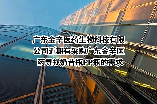 广东金辛医药生物科技有限公司近期有采购广东金辛医药寻找奶昔瓶PP瓶的需求