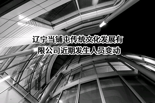 辽宁当铺屯传统文化发展有限公司近期发生人员变动