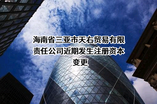 海南省三亚市天右贸易有限责任公司近期发生注册资本变更