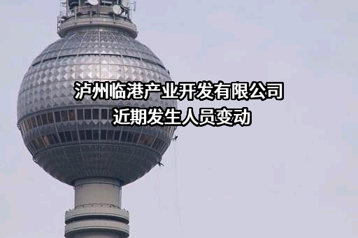 泸州临港产业开发有限公司近期发生人员变动