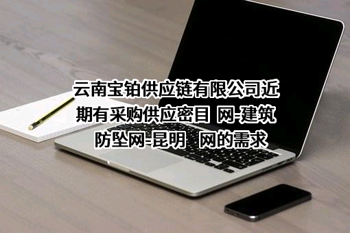 云南宝铂供应链有限公司近期有采购供应密目  网-建筑防坠网-昆明    网的需求