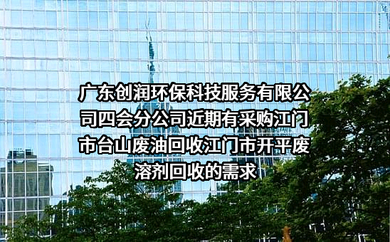 广东创润环保科技服务有限公司四会分公司近期有采购江门市台山废油回收江门市开平废溶剂回收的需求