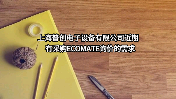 上海普创电子设备有限公司近期有采购ECOMATE询价的需求