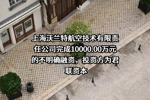 上海沃兰特航空技术有限责任公司完成10000.00万元的不明确融资，投资方为君联资本