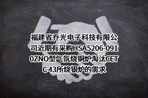 福建省乔光电子科技有限公司近期有采购HSA5206-0910ZNO型气氛烧铜炉淘汰CETC 43所烧银炉的需求