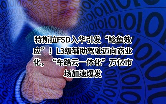 特斯拉FSD入华引发“鲶鱼效应”！L3级辅助驾驶迈向商业化，“车路云一体化”万亿市场加速爆发