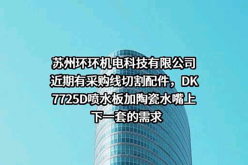 苏州环环机电科技有限公司近期有采购线切割配件，DK7725D喷水板加陶瓷水嘴上下一套的需求