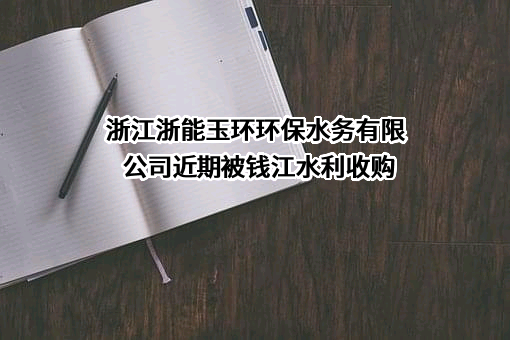 浙江浙能玉环环保水务有限公司近期被钱江水利收购