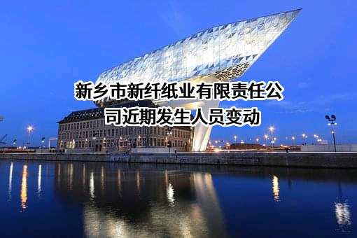 新乡市新纤纸业有限责任公司近期发生人员变动