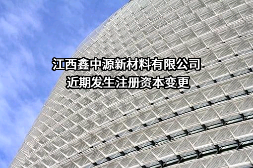 江西鑫中源新材料有限公司近期发生注册资本变更