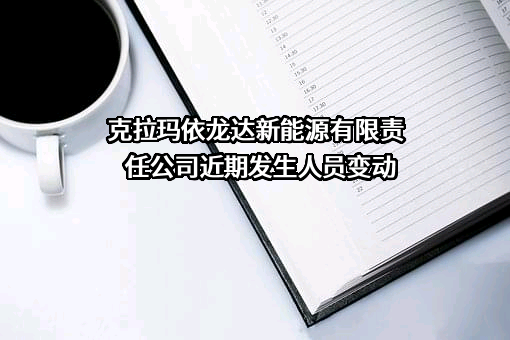 克拉玛依龙达新能源有限责任公司近期发生人员变动