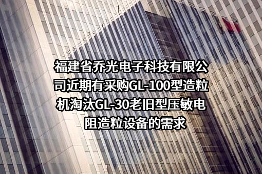 福建省乔光电子科技有限公司近期有采购GL-100型造粒机淘汰GL-30老旧型压敏电阻造粒设备的需求