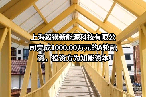 上海毅镤新能源科技有限公司完成1000.00万元的A轮融资，投资方为知能资本