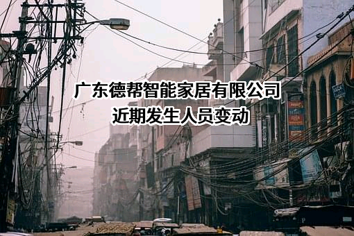 广东德帮智能家居有限公司近期发生人员变动