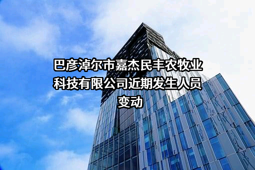 巴彦淖尔市嘉杰民丰农牧业科技有限公司近期发生人员变动