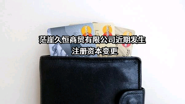 茫崖久恒商贸有限公司近期发生注册资本变更