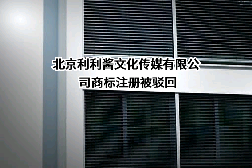 北京利利酱文化传媒有限公司商标注册被驳回