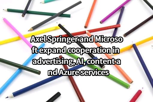 Axel Springer and Microsoft expand cooperation in advertising, AI, content and Azure services