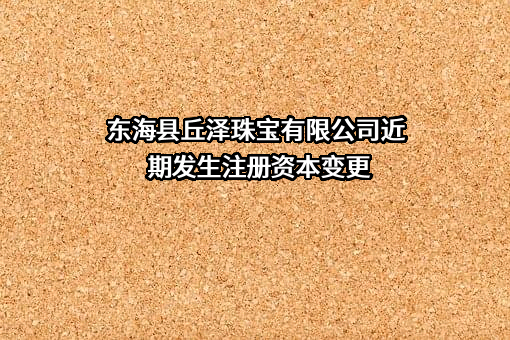 东海县丘泽珠宝有限公司近期发生注册资本变更