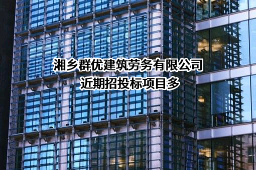 湘乡群优建筑劳务有限公司近期招投标项目多