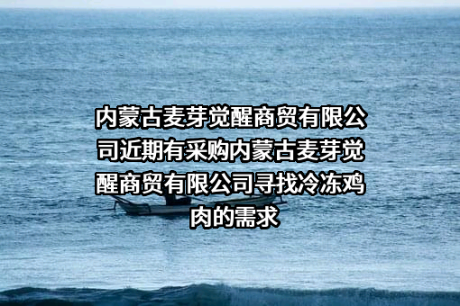 内蒙古麦芽觉醒商贸有限公司近期有采购内蒙古麦芽觉醒商贸有限公司寻找冷冻鸡肉的需求