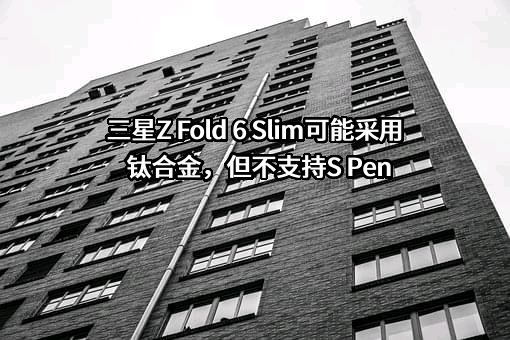 三星Z Fold 6 Slim可能采用钛合金，但不支持S Pen