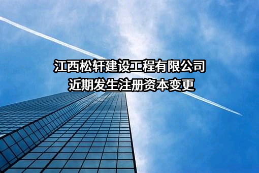 江西松轩建设工程有限公司近期发生注册资本变更