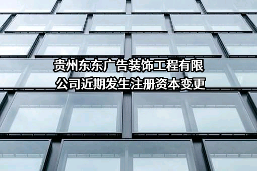 贵州东东广告装饰工程有限公司近期发生注册资本变更