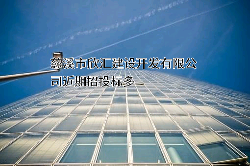 慈溪市欣汇建设开发有限公司近期招投标项目多