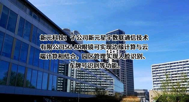 新元科技：子公司新元星宇数联通信技术有限公司5G-AR眼镜可实现边缘计算与云端计算相结合，园区管理实现人脸识别、车牌号识别等功能。