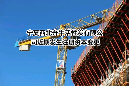 宁夏西北奔牛活性炭有限公司近期发生注册资本变更