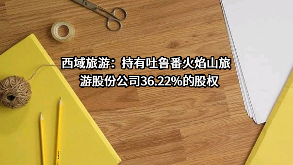 西域旅游：持有吐鲁番火焰山旅游股份公司36.22%的股权