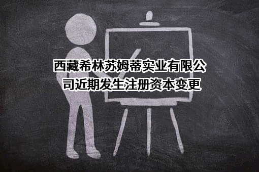 西藏希林苏姆蒂实业有限公司近期发生注册资本变更