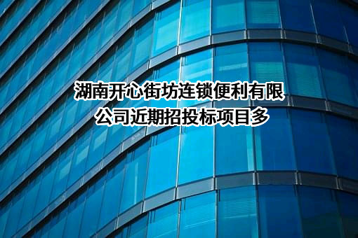 湖南开心街坊连锁便利有限公司近期招投标项目多