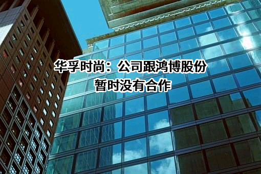 华孚时尚：公司跟鸿博股份暂时没有合作