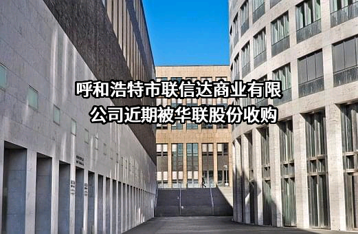 呼和浩特市联信达商业有限公司近期被华联股份收购