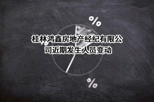 桂林鸿鑫房地产经纪有限公司近期发生人员变动