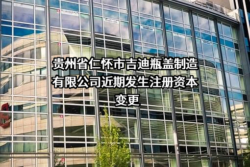 贵州省仁怀市吉迪瓶盖制造有限公司近期发生注册资本变更