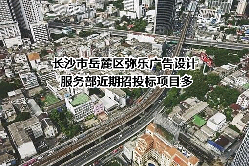 长沙市岳麓区弥乐广告设计服务部近期招投标项目多