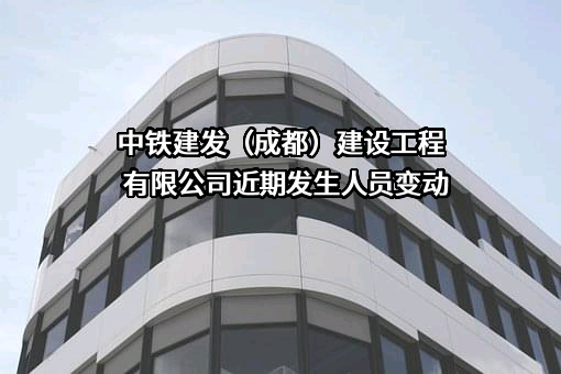 中铁建发（成都）建设工程有限公司近期发生人员变动