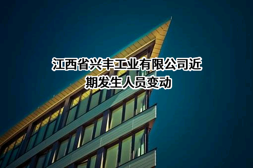 江西省兴丰工业有限公司近期发生人员变动